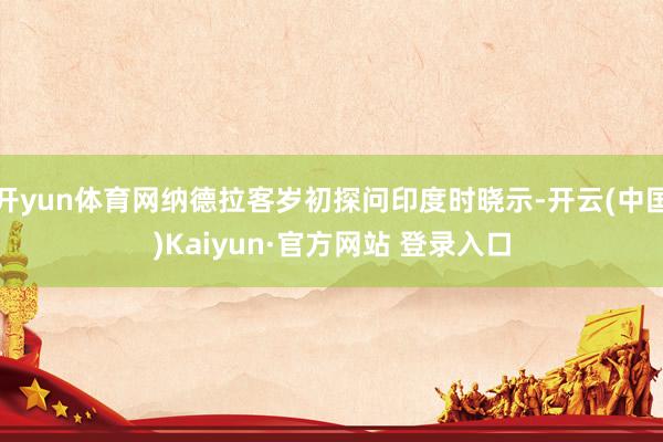 开yun体育网纳德拉客岁初探问印度时晓示-开云(中国)Kaiyun·官方网站 登录入口