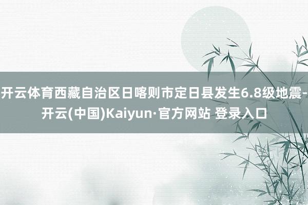 开云体育西藏自治区日喀则市定日县发生6.8级地震-开云(中国)Kaiyun·官方网站 登录入口