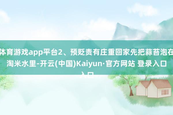 体育游戏app平台2、预贬责有庄重回家先把蒜苔泡在淘米水里-开云(中国)Kaiyun·官方网站 登录入口