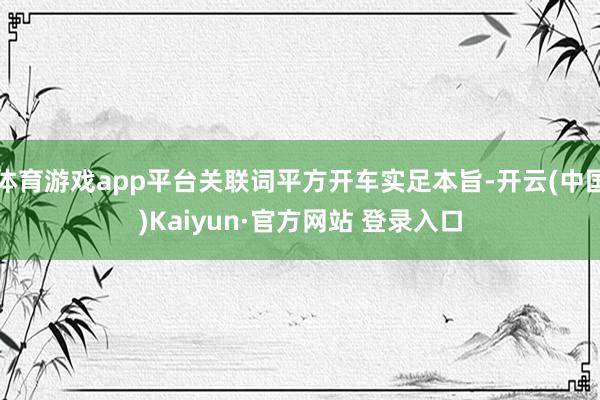 体育游戏app平台关联词平方开车实足本旨-开云(中国)Kaiyun·官方网站 登录入口