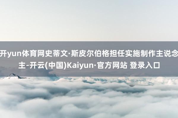 开yun体育网史蒂文·斯皮尔伯格担任实施制作主说念主-开云(中国)Kaiyun·官方网站 登录入口