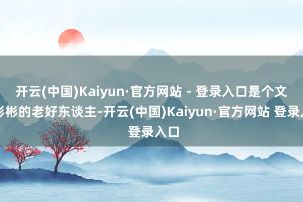 开云(中国)Kaiyun·官方网站 - 登录入口是个文质彬彬的老好东谈主-开云(中国)Kaiyun·官方网站 登录入口