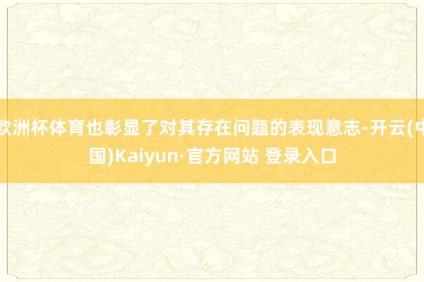 欧洲杯体育也彰显了对其存在问题的表现意志-开云(中国)Kaiyun·官方网站 登录入口