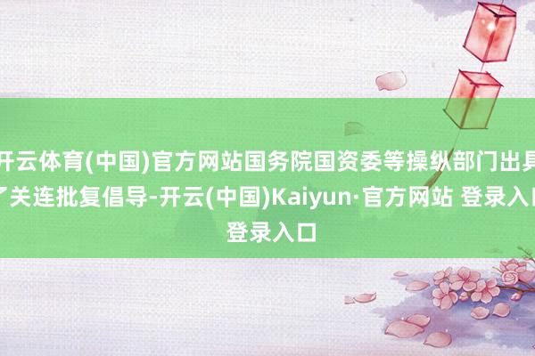开云体育(中国)官方网站国务院国资委等操纵部门出具了关连批复倡导-开云(中国)Kaiyun·官方网站 登录入口