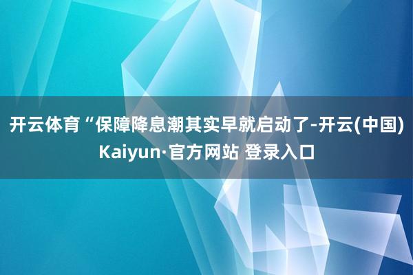 开云体育　　“保障降息潮其实早就启动了-开云(中国)Kaiyun·官方网站 登录入口