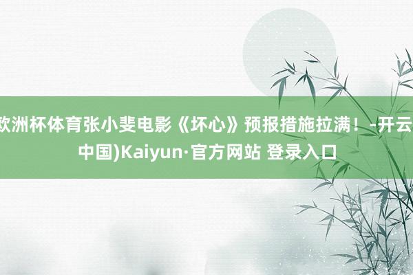 欧洲杯体育张小斐电影《坏心》预报措施拉满！-开云(中国)Kaiyun·官方网站 登录入口