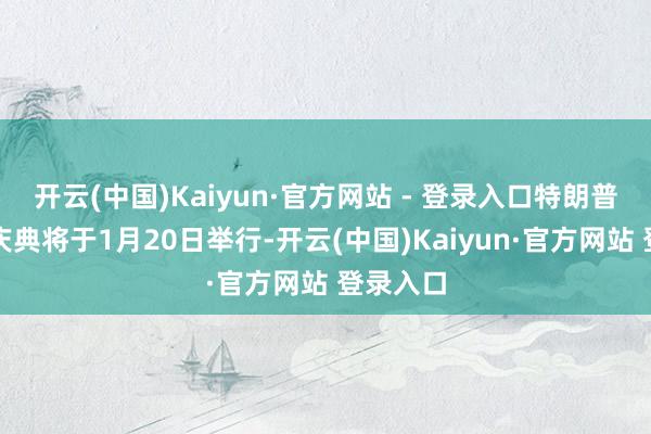 开云(中国)Kaiyun·官方网站 - 登录入口特朗普的赴任庆典将于1月20日举行-开云(中国)Kaiyun·官方网站 登录入口