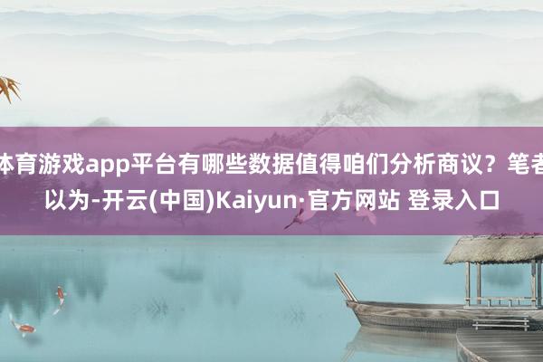 体育游戏app平台有哪些数据值得咱们分析商议？笔者以为-开云(中国)Kaiyun·官方网站 登录入口