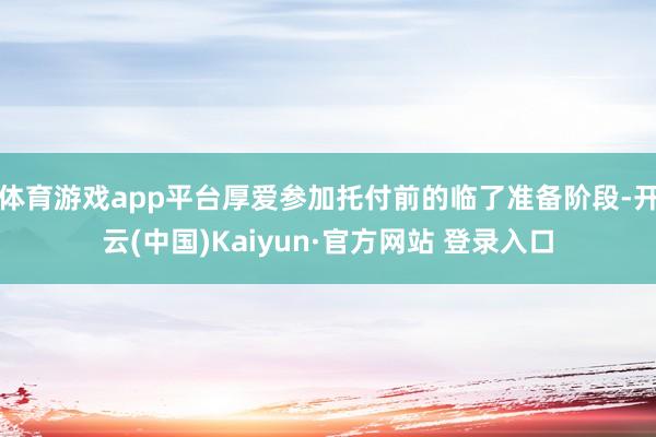 体育游戏app平台厚爱参加托付前的临了准备阶段-开云(中国)Kaiyun·官方网站 登录入口