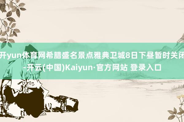 开yun体育网希腊盛名景点雅典卫城8日下昼暂时关闭-开云(中国)Kaiyun·官方网站 登录入口