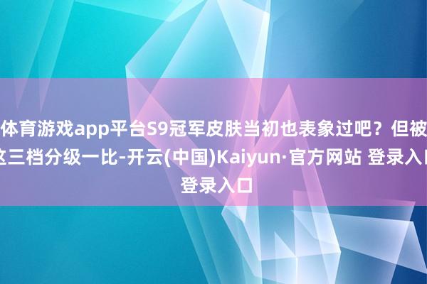 体育游戏app平台S9冠军皮肤当初也表象过吧？但被这三档分级一比-开云(中国)Kaiyun·官方网站 登录入口