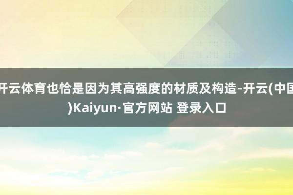 开云体育也恰是因为其高强度的材质及构造-开云(中国)Kaiyun·官方网站 登录入口