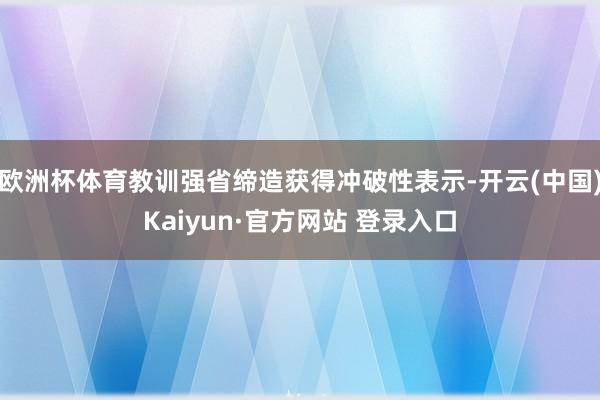 欧洲杯体育教训强省缔造获得冲破性表示-开云(中国)Kaiyun·官方网站 登录入口