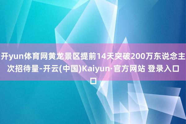 开yun体育网黄龙景区提前14天突破200万东说念主次招待量-开云(中国)Kaiyun·官方网站 登录入口