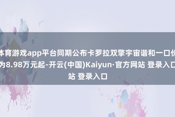 体育游戏app平台同期公布卡罗拉双擎宇宙谐和一口价为8.98万元起-开云(中国)Kaiyun·官方网站 登录入口