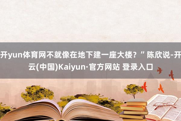 开yun体育网不就像在地下建一座大楼？”陈欣说-开云(中国)Kaiyun·官方网站 登录入口