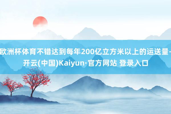 欧洲杯体育不错达到每年200亿立方米以上的运送量-开云(中国)Kaiyun·官方网站 登录入口
