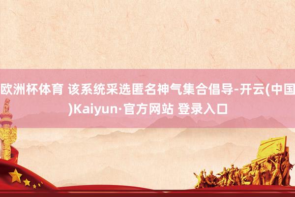 欧洲杯体育 该系统采选匿名神气集合倡导-开云(中国)Kaiyun·官方网站 登录入口