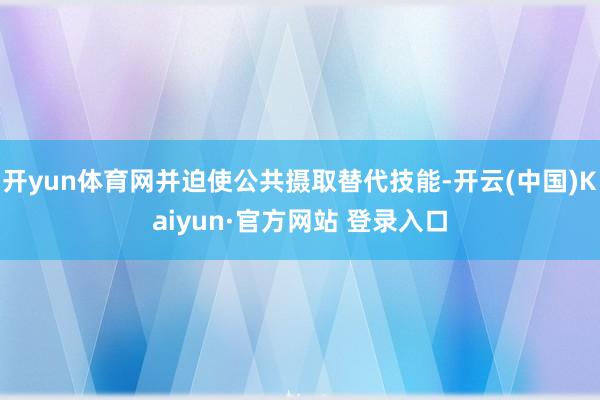 开yun体育网并迫使公共摄取替代技能-开云(中国)Kaiyun·官方网站 登录入口