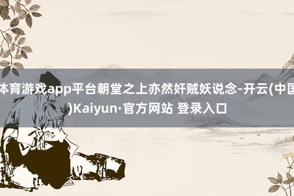 体育游戏app平台朝堂之上亦然奸贼妖说念-开云(中国)Kaiyun·官方网站 登录入口