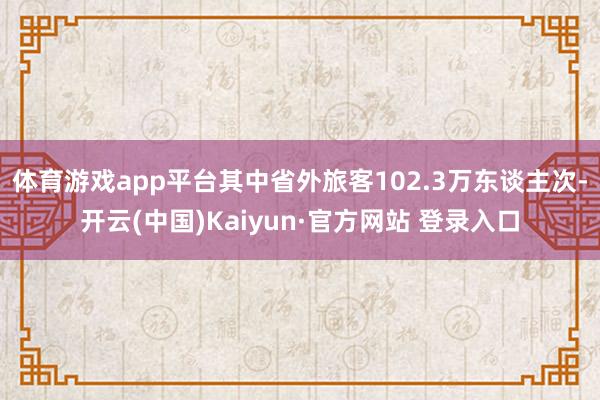 体育游戏app平台其中省外旅客102.3万东谈主次-开云(中国)Kaiyun·官方网站 登录入口