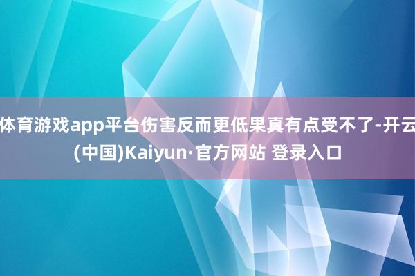 体育游戏app平台伤害反而更低果真有点受不了-开云(中国)Kaiyun·官方网站 登录入口