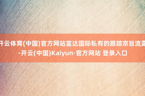 开云体育(中国)官方网站富达国际私有的跟踪宗旨流露-开云(中国)Kaiyun·官方网站 登录入口