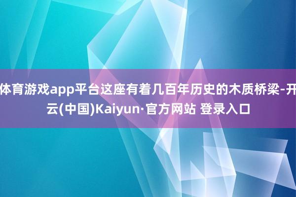 体育游戏app平台这座有着几百年历史的木质桥梁-开云(中国)Kaiyun·官方网站 登录入口