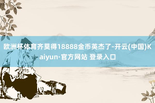欧洲杯体育齐莫得18888金币英杰了-开云(中国)Kaiyun·官方网站 登录入口