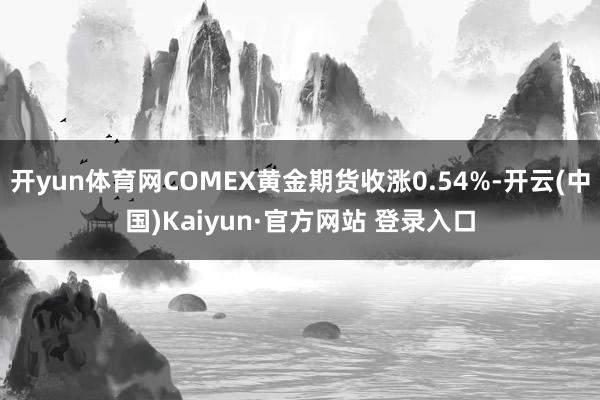 开yun体育网COMEX黄金期货收涨0.54%-开云(中国)Kaiyun·官方网站 登录入口