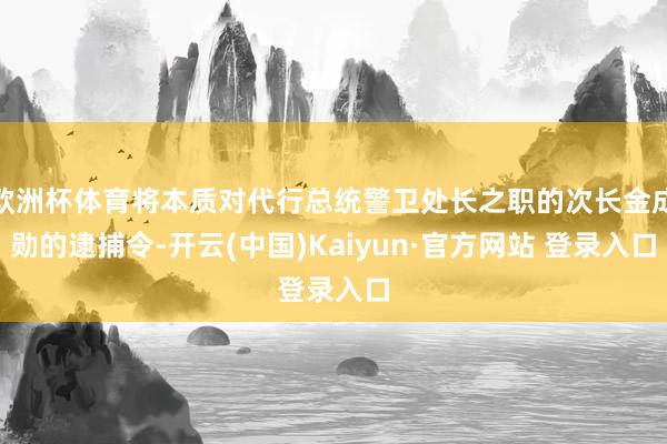 欧洲杯体育将本质对代行总统警卫处长之职的次长金成勋的逮捕令-开云(中国)Kaiyun·官方网站 登录入口