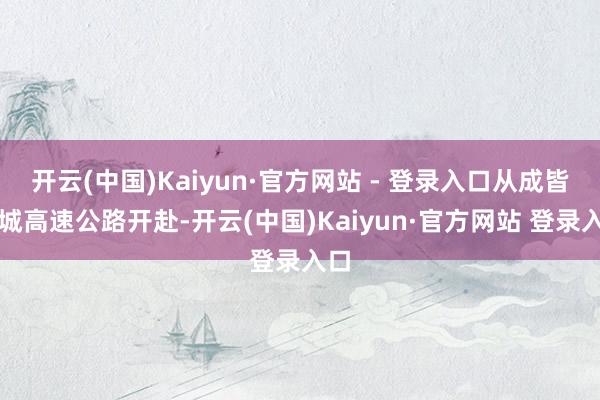 开云(中国)Kaiyun·官方网站 - 登录入口从成皆绕城高速公路开赴-开云(中国)Kaiyun·官方网站 登录入口