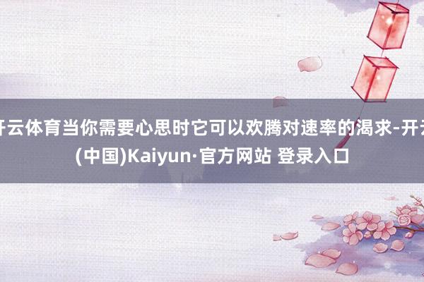 开云体育当你需要心思时它可以欢腾对速率的渴求-开云(中国)Kaiyun·官方网站 登录入口