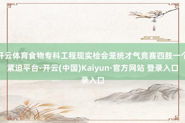 开云体育食物专科工程现实检会笼统才气竞赛四肢一个紧迫平台-开云(中国)Kaiyun·官方网站 登录入口