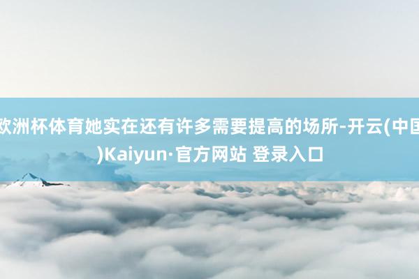 欧洲杯体育她实在还有许多需要提高的场所-开云(中国)Kaiyun·官方网站 登录入口