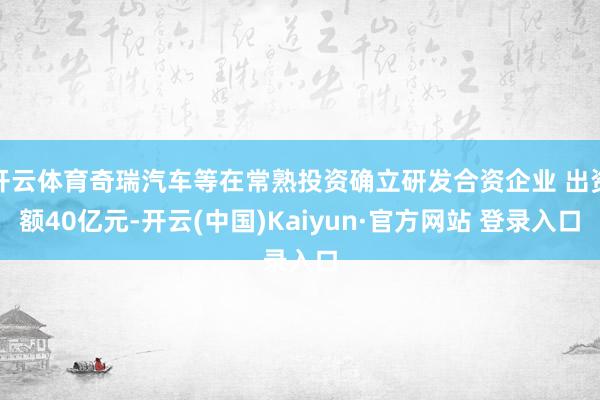 开云体育奇瑞汽车等在常熟投资确立研发合资企业 出资额40亿元-开云(中国)Kaiyun·官方网站 登录入口