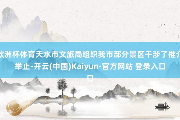 欧洲杯体育天水市文旅局组织我市部分景区干涉了推介举止-开云(中国)Kaiyun·官方网站 登录入口