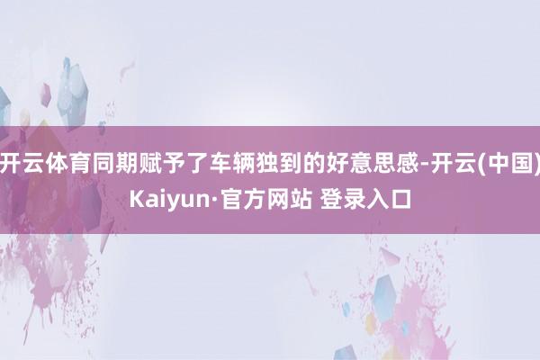 开云体育同期赋予了车辆独到的好意思感-开云(中国)Kaiyun·官方网站 登录入口