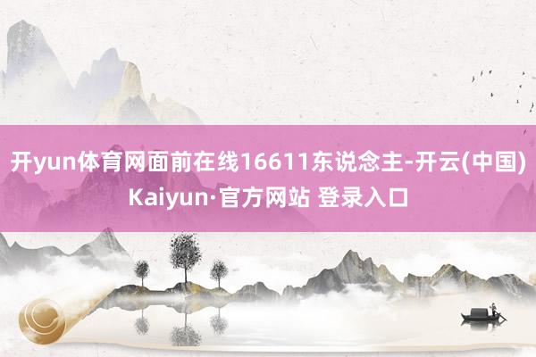 开yun体育网面前在线16611东说念主-开云(中国)Kaiyun·官方网站 登录入口
