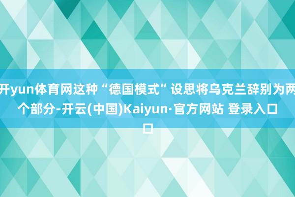 开yun体育网这种“德国模式”设思将乌克兰辞别为两个部分-开云(中国)Kaiyun·官方网站 登录入口