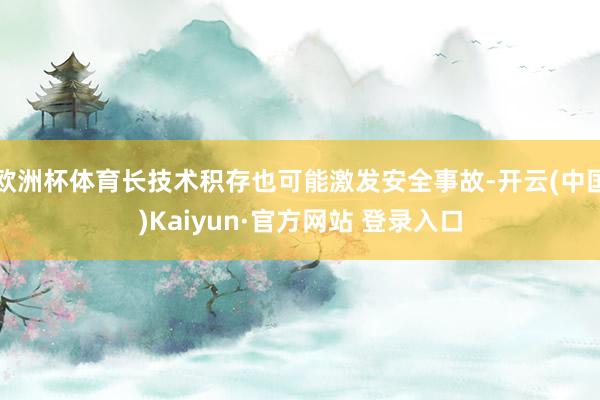 欧洲杯体育长技术积存也可能激发安全事故-开云(中国)Kaiyun·官方网站 登录入口