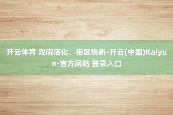 开云体育 戏院活化、街区焕新-开云(中国)Kaiyun·官方网站 登录入口