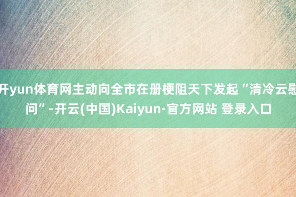 开yun体育网主动向全市在册梗阻天下发起“清冷云慰问”-开云(中国)Kaiyun·官方网站 登录入口