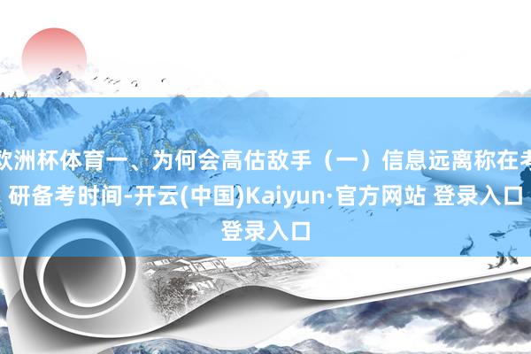 欧洲杯体育一、为何会高估敌手（一）信息远离称在考研备考时间-开云(中国)Kaiyun·官方网站 登录入口