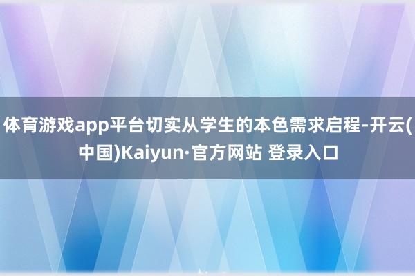 体育游戏app平台切实从学生的本色需求启程-开云(中国)Kaiyun·官方网站 登录入口