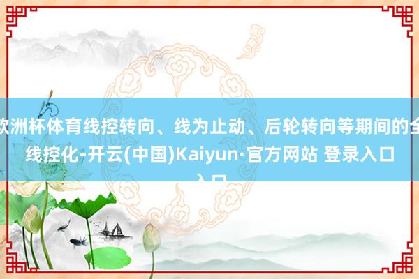 欧洲杯体育线控转向、线为止动、后轮转向等期间的全线控化-开云(中国)Kaiyun·官方网站 登录入口
