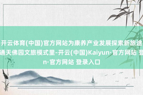 开云体育(中国)官方网站为康养产业发展探索新旅途；在南通天佛园文旅模式里-开云(中国)Kaiyun·官方网站 登录入口