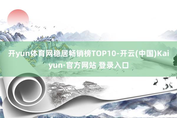 开yun体育网稳居畅销榜TOP10-开云(中国)Kaiyun·官方网站 登录入口