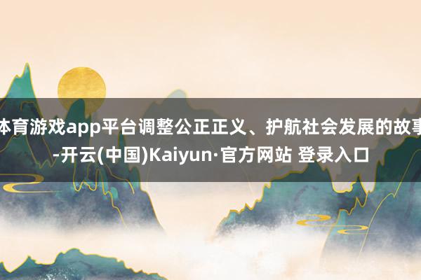 体育游戏app平台调整公正正义、护航社会发展的故事-开云(中国)Kaiyun·官方网站 登录入口
