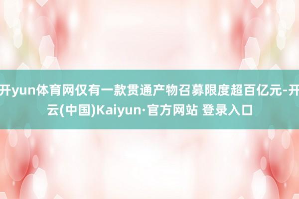 开yun体育网仅有一款贯通产物召募限度超百亿元-开云(中国)Kaiyun·官方网站 登录入口